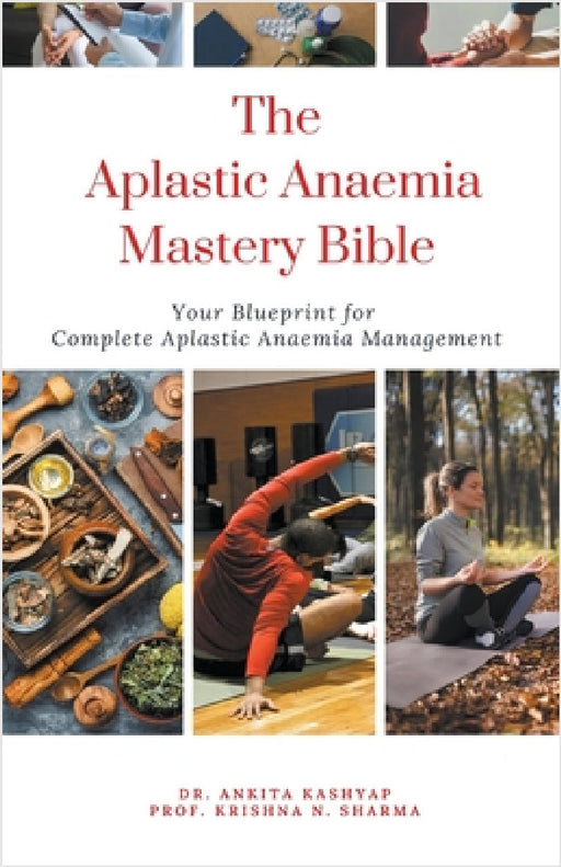 The Aplastic Anaemia Mastery Bible: Your Blueprint For Complete Aplastic Anaemia Management by Ankita Kashyap, Prof Krishna N. Sharma