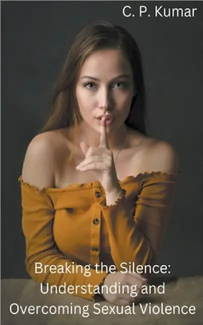 Breaking the Silence: Understanding and Overcoming Sexual Violence by C. P. Kumar