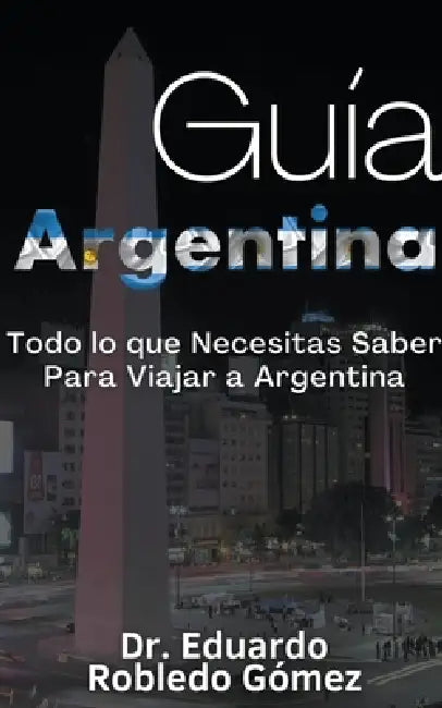 Guía Argentina Todo lo que Necesitas Saber Para Viajar a Argentina by Eduardo Robledo Gómez