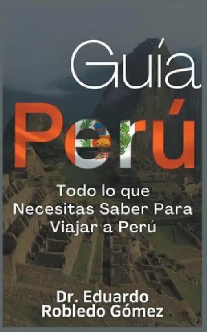 Guía Perú Todo lo que Necesitas Saber Para Viajar a Perú by Eduardo Robledo Gómez