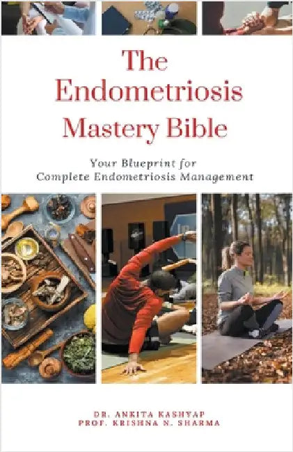 The Endometriosis Mastery Bible: Your Blueprint For Complete Endometriosis Management by Kashyap, Ankita