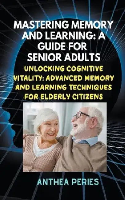Mastering Memory and Learning: A Guide for Senior Adults: Unlocking Cognitive Vitality: Advanced Memory and Learning Techniques for Elderly Citizens by Anthea Peries