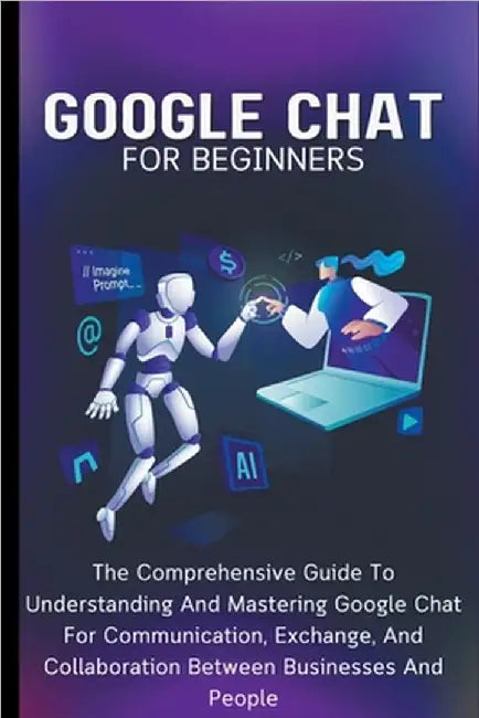 Google Chat For Beginners: The Comprehensive Guide To Understanding And Mastering Google Chat For Communication, Exchange, And Collaboration Between B by Lumiere, Voltaire