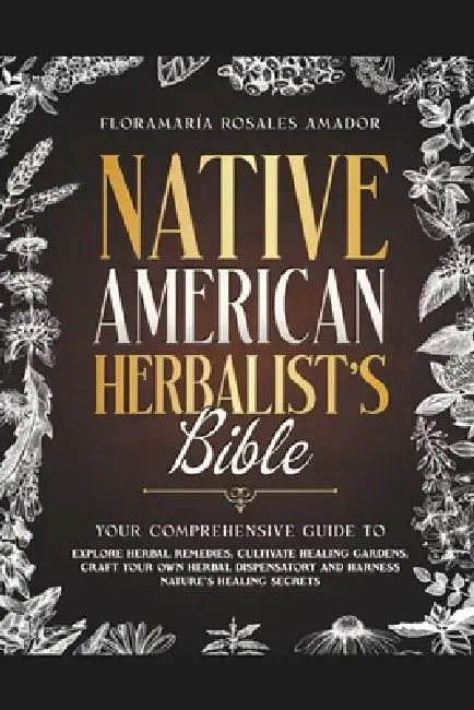 Native American Herbalist's Bible: Your Comprehensive Guide to Explore Herbal Remedies, Cultivate Healing Gardens, Craft Your Own Herbal Dispensatory by Floramaría Rosales Amador