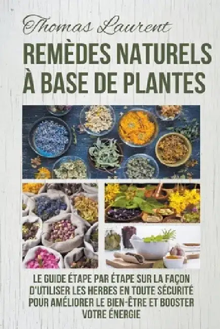 Remèdes Naturels à Base de Plantes: Le Guide Étape par Étape sur la Façon d'Utiliser les Herbes en Toute Sécurité Pour Améliorer le Bien-Être et Boost by Thomas Laurent
