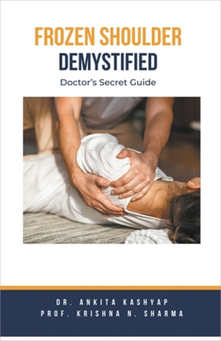 Frozen Shoulder Demystified: Doctor's Secret Guide by Ankita Kashyap, Prof Krishna N. Sharma