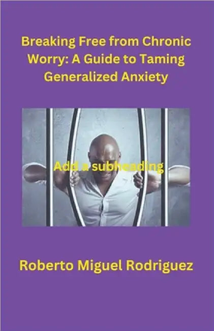 Breaking Free from Chronic Worry: A Guide to Taming Generalized Anxiety by Rodriguez, Roberto Miguel