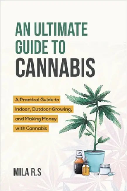 An Ultimate Guide To Cannabis: A Practical Guide to Indoor, Outdoor Growing, and Making Money with Cannabis by Mila R. S.