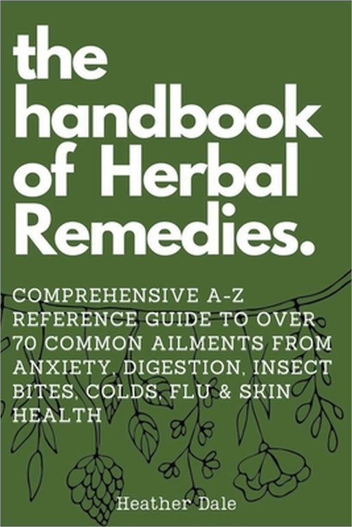 The Handbook of Herbal Remedies: Comprehensive A-Z reference guide to over 70 common ailments by Heather Dale