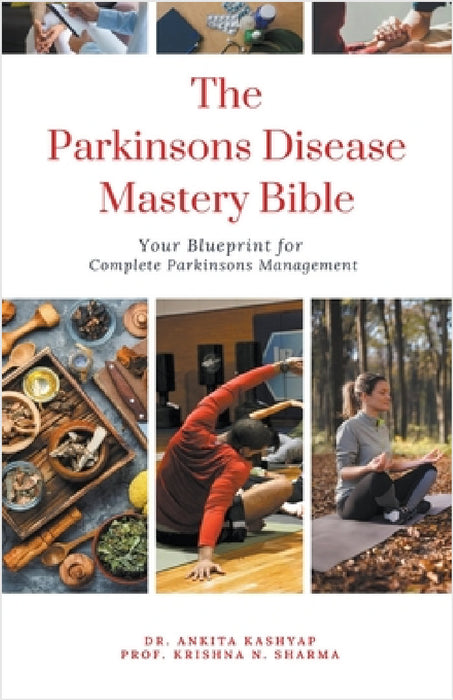 The Parkinsons Disease Mastery Bible: Your Blueprint for Complete Parkinsons Disease Management by Ankita Kashyap, Prof Krishna N. Sharma