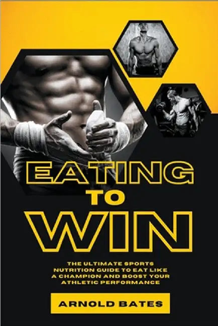 Eating to Win: The Ultimate Sports Nutrition Guide to Eat Like a Champion and Boost Your Athletic Performance by Arnold Bates