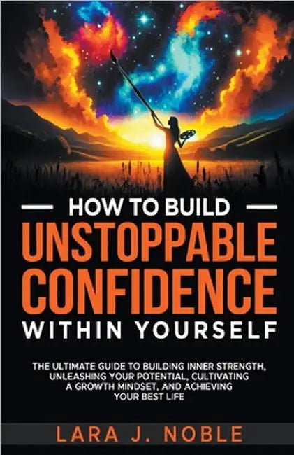 How to Build Unstoppable Confidence Within Yourself by Lara J. Noble