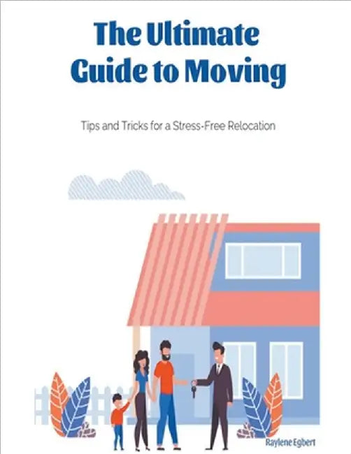 The Ultimate Guide to Moving - Tips and Tricks for a Stress-Free Relocation by Raylene Egbert