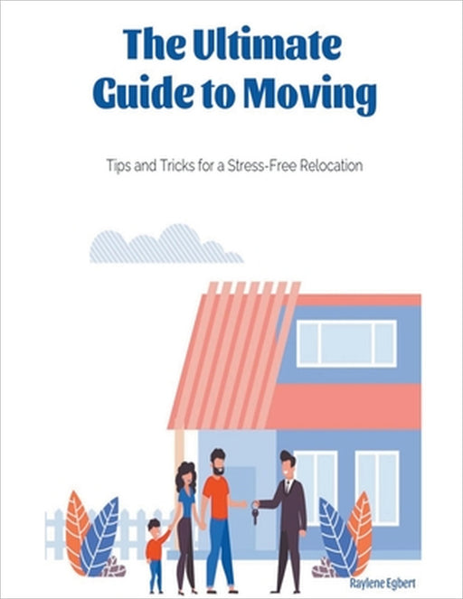 The Ultimate Guide to Moving - Tips and Tricks for a Stress-Free Relocation by Raylene Egbert