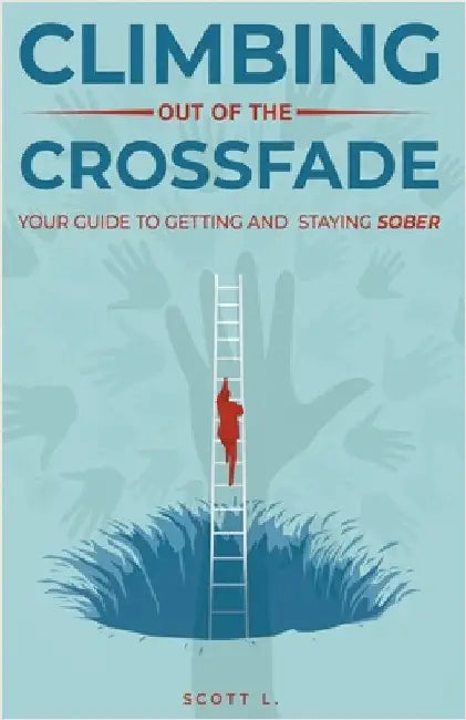 Climbing Out Of The Crossfade - Your Guide to Getting and Staying Sober by L, Scott