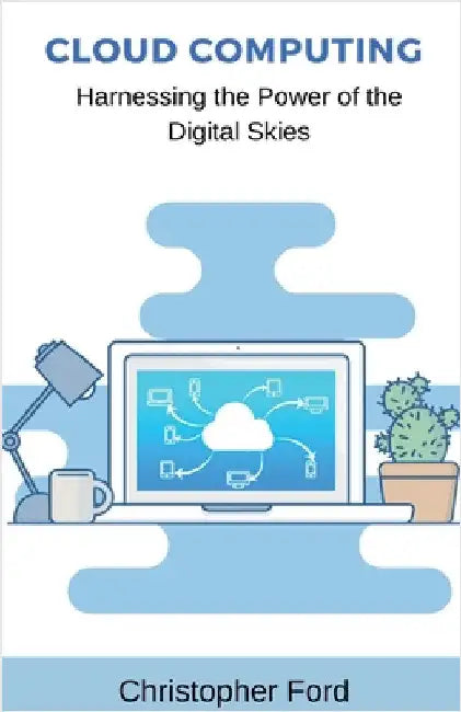 Cloud Computing: Harnessing the Power of the Digital Skies by Christopher Ford