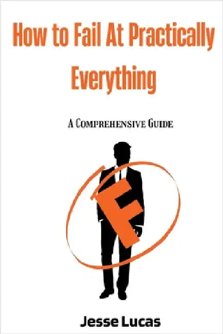 How To Fail At Practically Everything: A Comprehensive Guide by Jesse Lucas