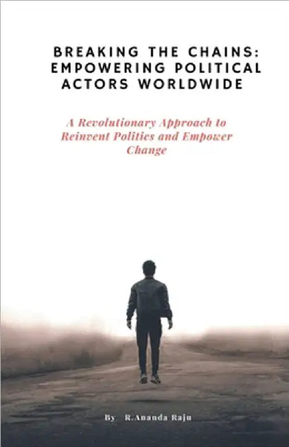 Breaking the Chains: Empowering Political Actors Worldwide: A Revolutionary Approach to Reinvent Politics and Empower Change by Ananda Raju