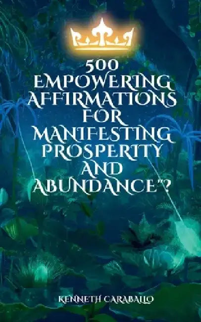 500 Empowering Affirmations for Manifesting Prosperity and Abundance by Kenneth Caraballo