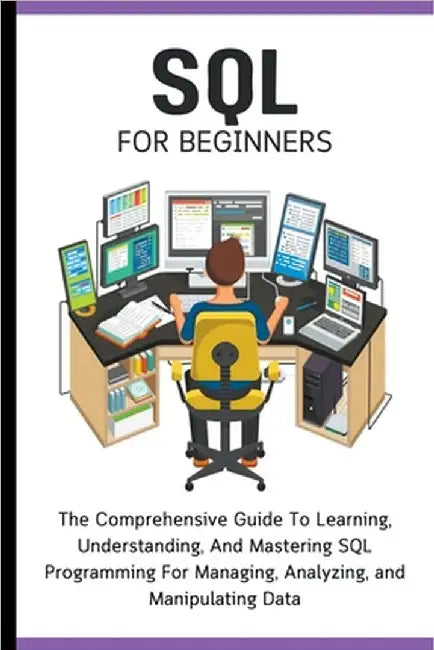 SQL For Beginners: The Comprehensive Guide To Learning, Understanding, And Mastering SQL Programming For Managing, Analyzing, and Manipulating Data by Lumiere, Voltaire