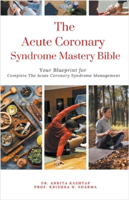 The Acute Coronary Syndrome Mastery Bible: Your Blueprint for Complete Acute Coronary Syndrome Management by Ankita Kashyap, Prof Krishna N. Sharma