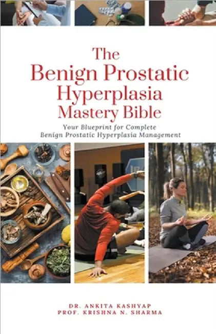 The Benign Prostatic Hyperplasia Mastery Bible: Your Blueprint for Complete Benign Prostatic Hyperplasia Management by Ankita Kashyap