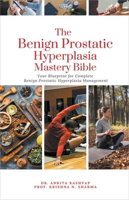 The Benign Prostatic Hyperplasia Mastery Bible: Your Blueprint for Complete Benign Prostatic Hyperplasia Management by Ankita Kashyap, Prof Krishna N. Sharma
