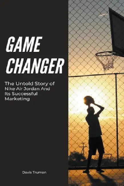 Game Changer The Untold Story of Nike Air Jordan And Its Successful Marketing by Davis Truman