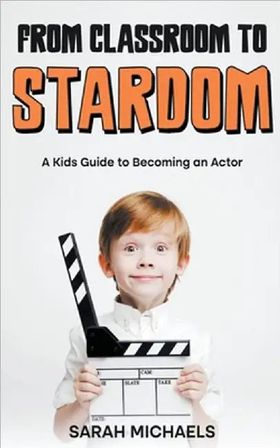 From Classroom to Stardom: A Kids Guide to Becoming an Actor by Sarah Michaels