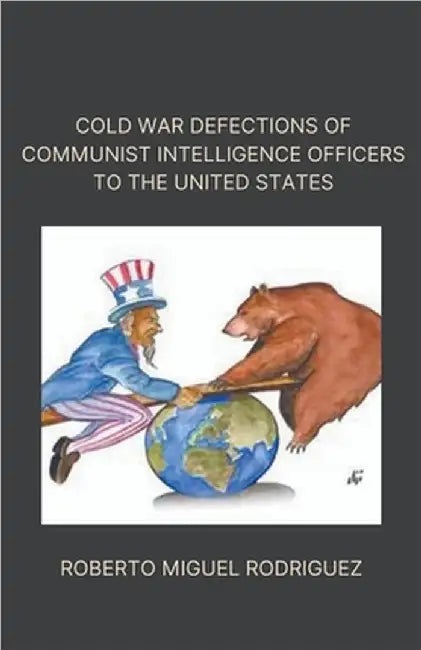 Cold War Defections of Communist Intelligence Officers to the United States by Roberto Miguel Rodriguez