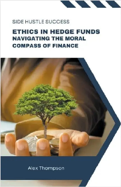 Ethics in Hedge Funds: Navigating the Moral Compass of Finance by Thompson, Alex