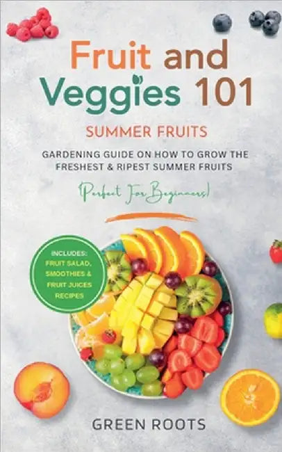 Fruit & Veggies 101 - Summer Fruits: Gardening Guide On How To Grow The Freshest & Ripest Summer Fruits (Perfect for Beginners) Includes: Fruit Salad, by Green Roots