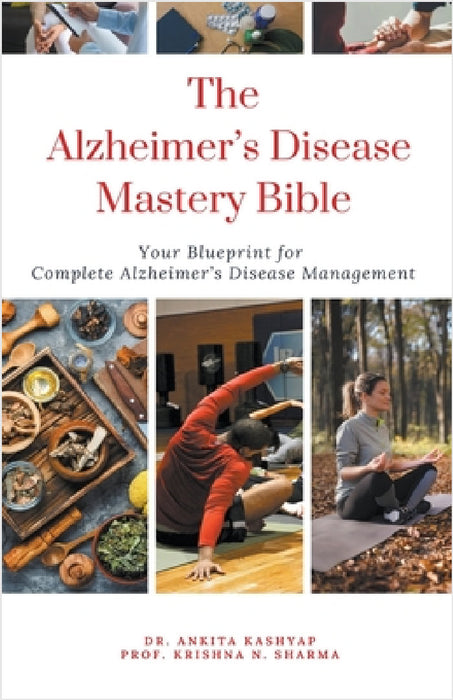 The Alzheimer's Disease Mastery Bible: Your Blueprint For Complete Alzheimer's Disease Management by Ankita Kashyap, Prof Krishna N. Sharma