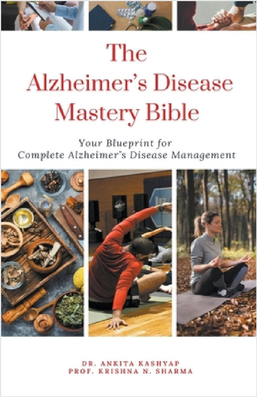 The Alzheimer's Disease Mastery Bible: Your Blueprint For Complete Alzheimer's Disease Management by Ankita Kashyap, Prof Krishna N. Sharma