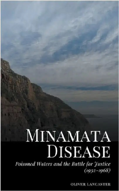 Minamata Disease: Poisoned Waters and the Battle for Justice (1932-1968) by Oliver Lancaster