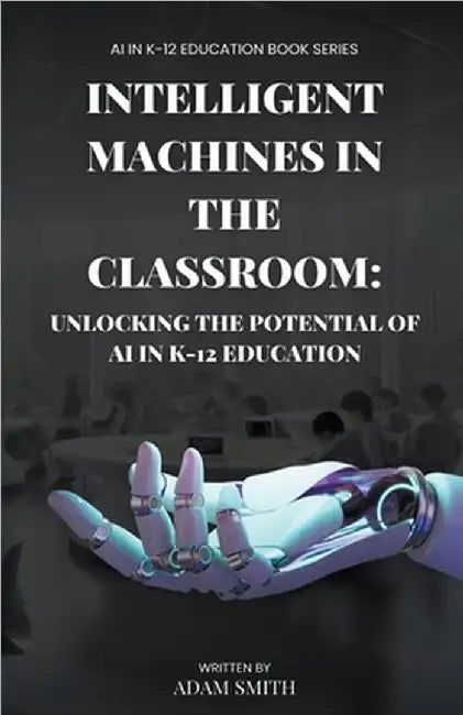 Intelligent Machines in the Classroom: Unlocking the Potential of AI in K12 Education by Adam Smith