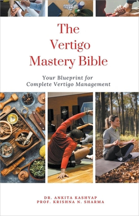 The Vertigo Mastery Bible: Your Blueprint For Complete Vertigo Management by Ankita Kashyap, Prof Krishna N. Sharma