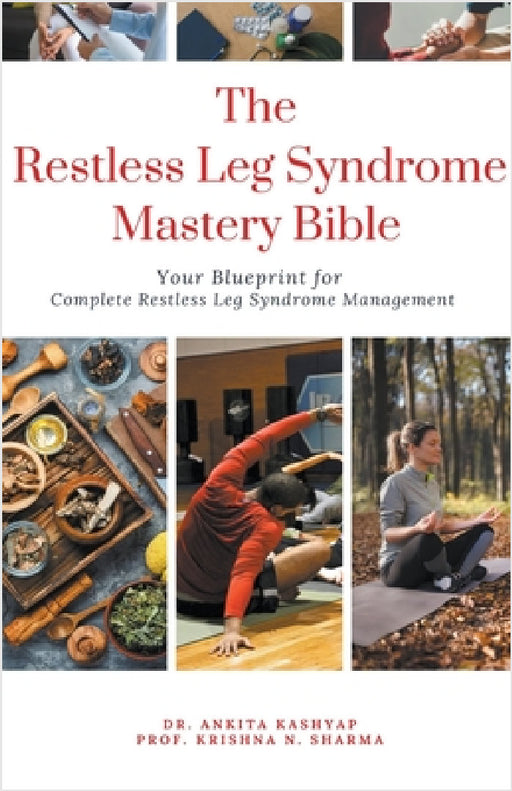 The Restless Leg Syndrome Mastery Bible: Your Blueprint for Complete Restless Leg Syndrome Management by Ankita Kashyap, Prof Krishna N. Sharma