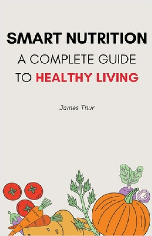 Smart Nutrition: A Complete Guide to Healthy Living by James Thur