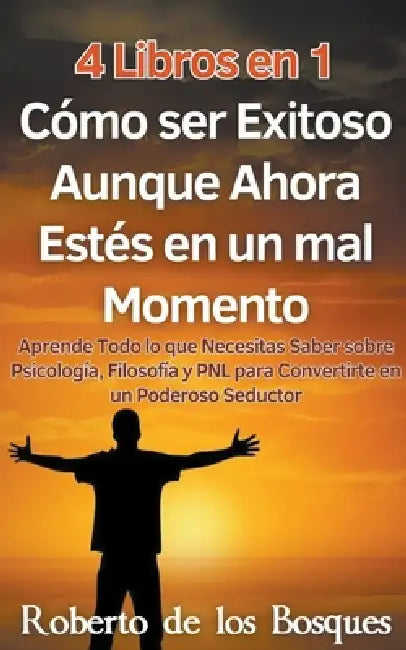 4 Libros en 1 Cómo ser Exitoso Aunque Ahora Estés en un mal Momento Aprende Todo lo que Necesitas Saber sobre Psicología, Filosofía y PNL para Convert by Roberto de Los Bosques