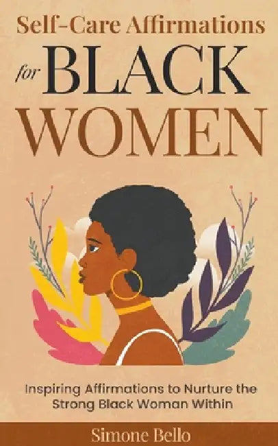Self-Care Affirmations For Black Women: Inspiring Affirmations to Nurture the Strong Black Woman Within by Simone Bello
