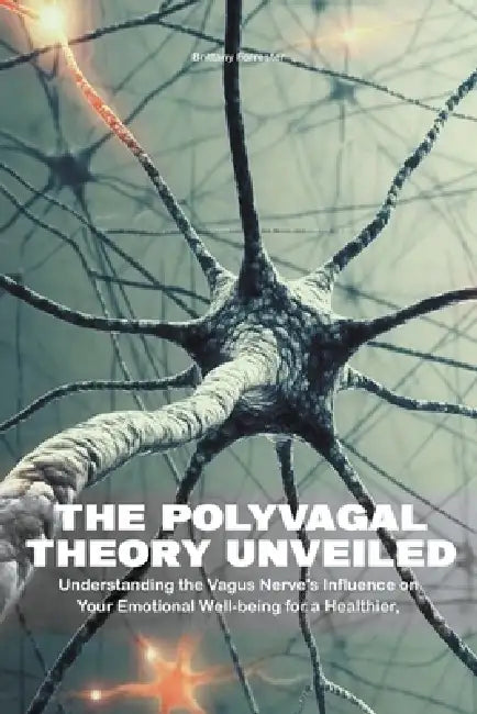 The Polyvagal Theory Unveiled Understanding the Vagus Nerve's Influence on Your Emotional Well-being for a Healthier, Happier Life by Brittany Forrester