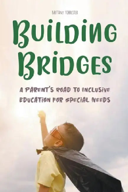 Building Bridges A Parent's Road to Inclusive Education for Special Needs Children by Brittany Forrester
