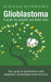 Glioblastoma: A Guide for Patients and Loved Ones by Gideon Burrows