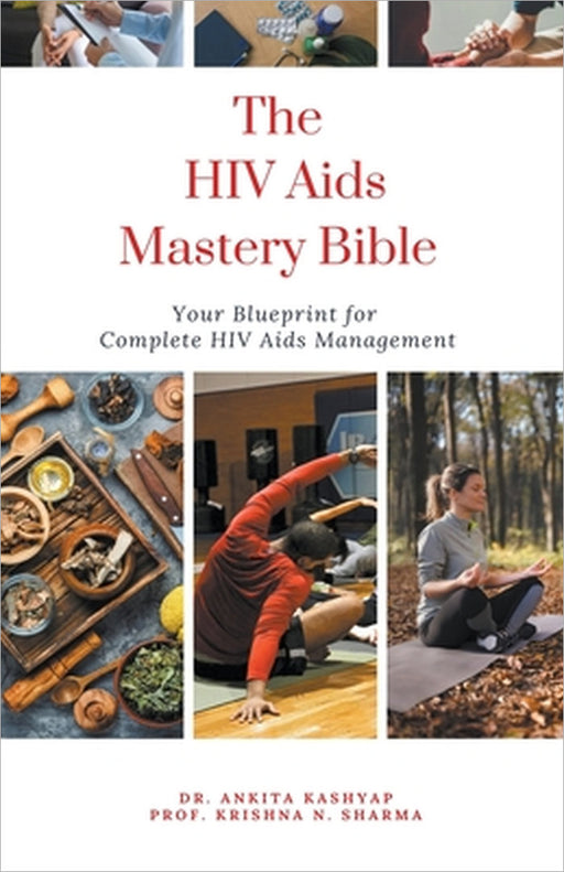 The Hiv Aids Mastery Bible: Your Blueprint for Complete Hiv Aids Management by Ankita Kashyap, Prof Krishna N. Sharma