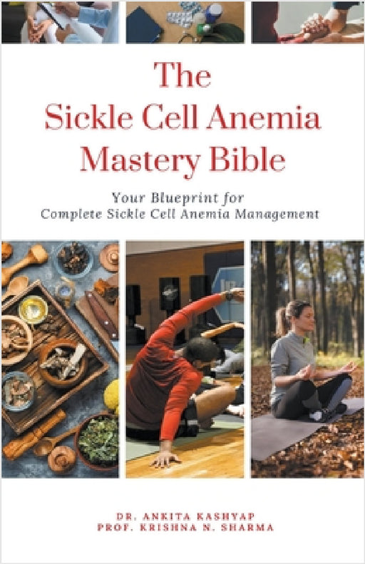 The Sickle Cell Anemia Mastery Bible: Your Blueprint for Complete Sickle Cell Anemia Management by Ankita Kashyap, Prof Krishna N. Sharma