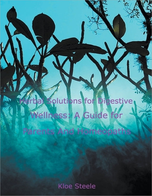 Herbal Solutions for Digestive Wellness: A Guide for Parents And Homeopaths by Kloe Steele