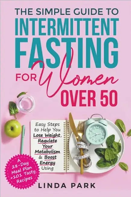 The Simple Guide to Intermittent Fasting for Women Over 50: Easy Steps to Help You Lose Weight, Regulate Your Metabolism & Boost Energy Using A 28-Day by Linda Park