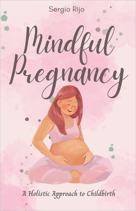 Mindful Pregnancy: A Holistic Approach to Childbirth by Sergio Rijo