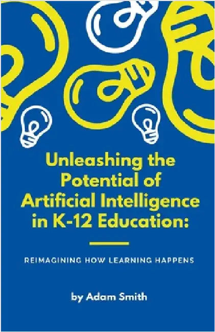 Unleashing the Potential of Artificial Intelligence in K-12 Education: Reimagining How Learning Happens by Smith, Adam